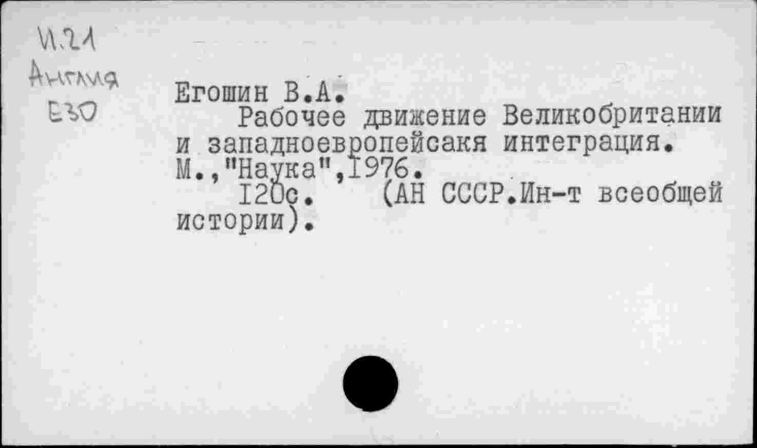 ﻿
	Егошин В.А. Рабочее движение Великобритании и западноевропейсакя интеграция. М.,“Наука”,1976. 120с. (АН СССР.Ин-т всеобщей истории).